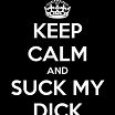 keep calm and suck my dick